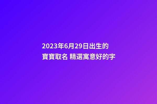 2023年6月29日出生的寶寶取名 精選寓意好的字